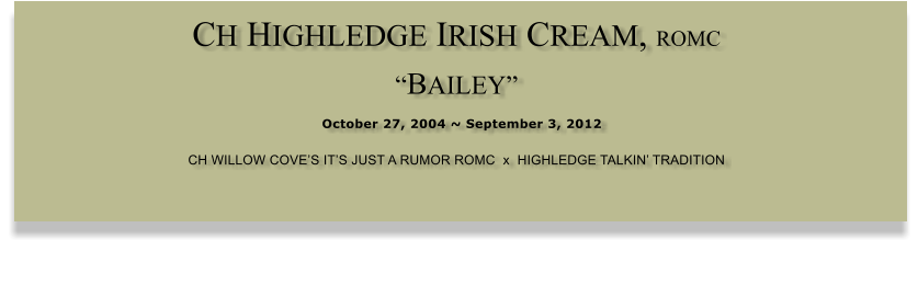 CH HIGHLEDGE IRISH CREAM, ROMC  BAILEY  October 27, 2004 ~ September 3, 2012 CH WILLOW COVES ITS JUST A RUMOR ROMC  x  HIGHLEDGE TALKIN TRADITION
